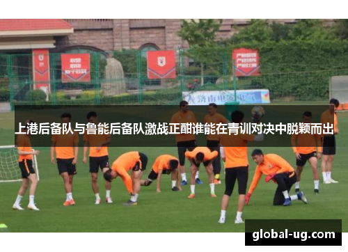 上港后备队与鲁能后备队激战正酣谁能在青训对决中脱颖而出