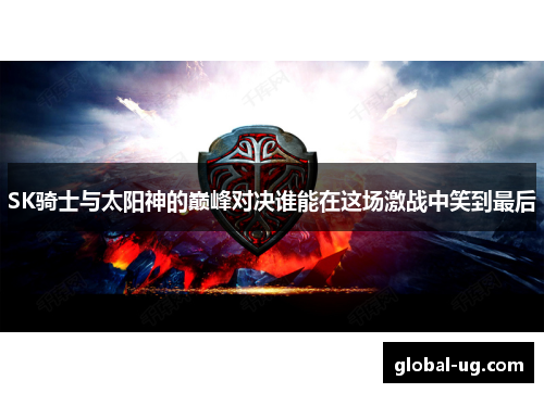 SK骑士与太阳神的巅峰对决谁能在这场激战中笑到最后
