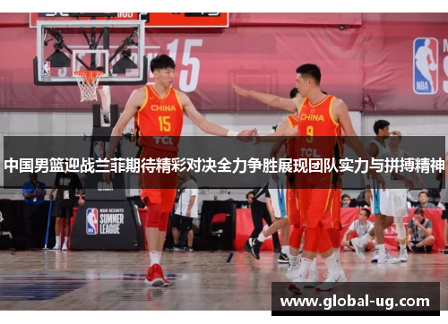 中国男篮迎战兰菲期待精彩对决全力争胜展现团队实力与拼搏精神